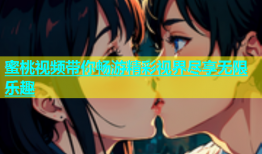 蜜桃视频带你畅游精彩视界尽享无限乐趣