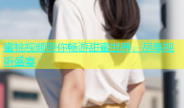 蜜桃视频带你畅游甜蜜世界，尽享视听盛宴