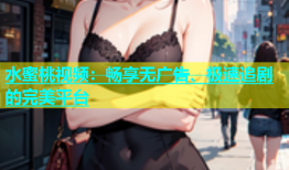 水蜜桃视频：畅享无广告、极速追剧的完美平台