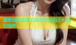 蜜桃视频全新上线 快来体验不一样的视界