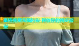 蜜桃视频无限精彩 释放你的视听欲望