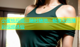 小蜜桃视频：随时随地，畅享无限精彩视频体验