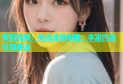蜜桃视频：高清流畅观看，丰富内容引领潮流
