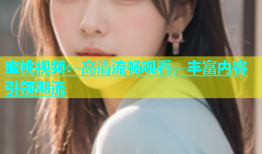 蜜桃视频：高清流畅观看，丰富内容引领潮流