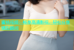 蜜桃视频：畅享高清影视，轻松分享精彩瞬间