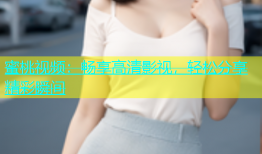 蜜桃视频：畅享高清影视，轻松分享精彩瞬间