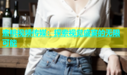 蜜桃视频传媒：探索视觉盛宴的无限可能