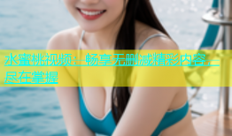 水蜜桃视频：畅享无删减精彩内容，尽在掌握