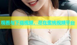 观看与下载视频，尽在蜜桃视频平台
