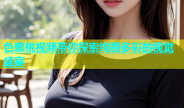 色蜜桃视频带你探索绚丽多彩的视觉盛宴