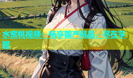 水蜜桃视频：畅享国产精品，尽在掌握