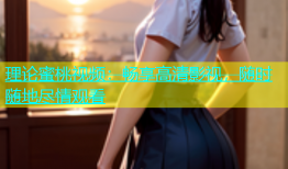 理论蜜桃视频：畅享高清影视，随时随地尽情观看
