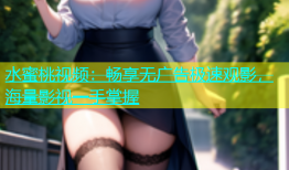 水蜜桃视频：畅享无广告极速观影，海量影视一手掌握