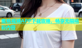 蜜桃视频APP下载攻略，畅享无限精彩内容