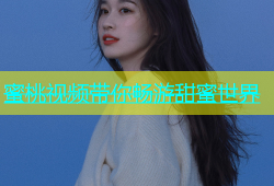 蜜桃视频带你畅游甜蜜世界