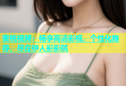 蜜桃视频：畅享高清影视，个性化推荐，尽在伊人影影院
