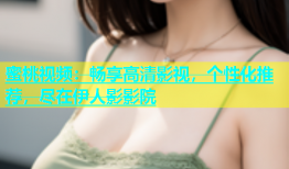 蜜桃视频：畅享高清影视，个性化推荐，尽在伊人影影院