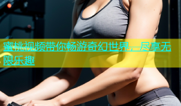 蜜桃视频带你畅游奇幻世界，尽享无限乐趣