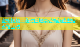 蜜桃视频：随时随地享受高颜值主播直播互动