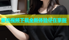蜜桃视频下载全新体验尽在掌握