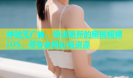 体验无广告、极速更新的蜜桃视频iOS，尽享全网影视资源