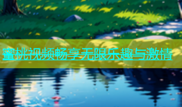 蜜桃视频畅享无限乐趣与激情