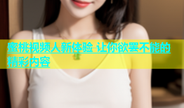 蜜桃视频人新体验 让你欲罢不能的精彩内容