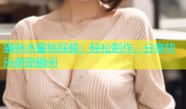 猫咪水蜜桃视频：轻松制作，分享快乐萌宠瞬间