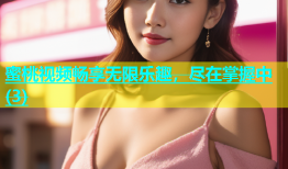 蜜桃视频畅享无限乐趣，尽在掌握中(3)