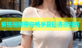 蜜桃视频带你畅享夏日清凉时光
