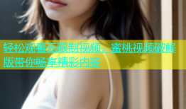 轻松观看无限制视频，蜜桃视频破解版带你畅享精彩内容