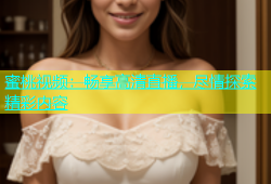 蜜桃视频：畅享高清直播，尽情探索精彩内容