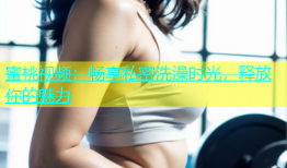 蜜桃视频：畅享私密洗澡时光，释放你的魅力