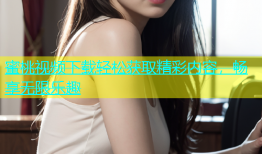 蜜桃视频下载轻松获取精彩内容，畅享无限乐趣