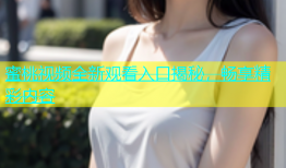 蜜桃视频全新观看入口揭秘，畅享精彩内容