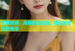 蜜桃视频：海量影视资源，随时随地免费畅享