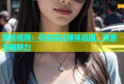 蜜桃视频：尽享高清裸体直播，探索无限魅力