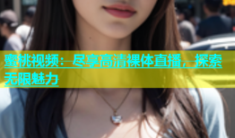 蜜桃视频：尽享高清裸体直播，探索无限魅力
