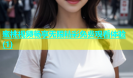 蜜桃视频畅享无限精彩免费观看体验(1)
