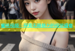 蜜桃视频：探索无限魅力的视觉盛宴