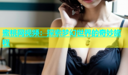 蜜桃网视频：探索梦幻世界的奇妙旅程