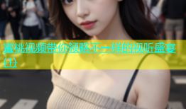 蜜桃视频带你领略不一样的视听盛宴(1)