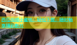 西瓜视频小蜜桃：轻松下载，随时畅享精彩影片