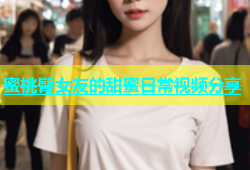 蜜桃臀女友的甜蜜日常视频分享