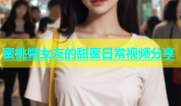 蜜桃臀女友的甜蜜日常视频分享