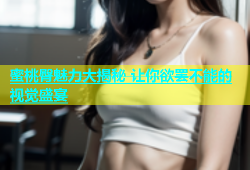 蜜桃臀魅力大揭秘 让你欲罢不能的视觉盛宴