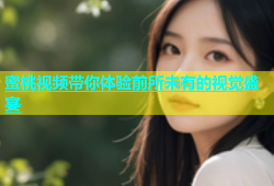蜜桃视频带你体验前所未有的视觉盛宴