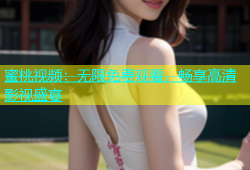 蜜桃视频：无限免费观看，畅享高清影视盛宴