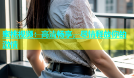 蜜桃视频：高清畅享，尽情释放你的激情