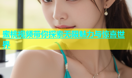 蜜桃视频带你探索无限魅力与惊喜世界